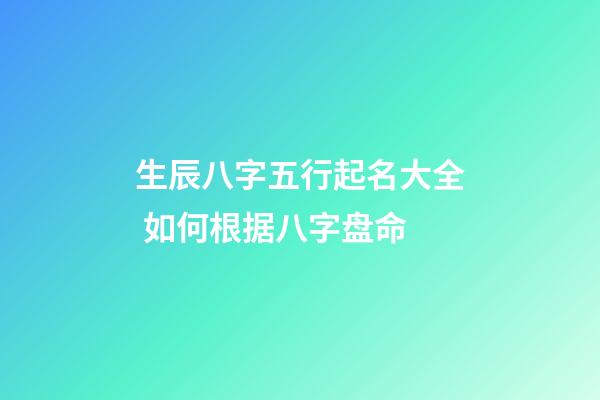 生辰八字五行起名大全 如何根据八字盘命